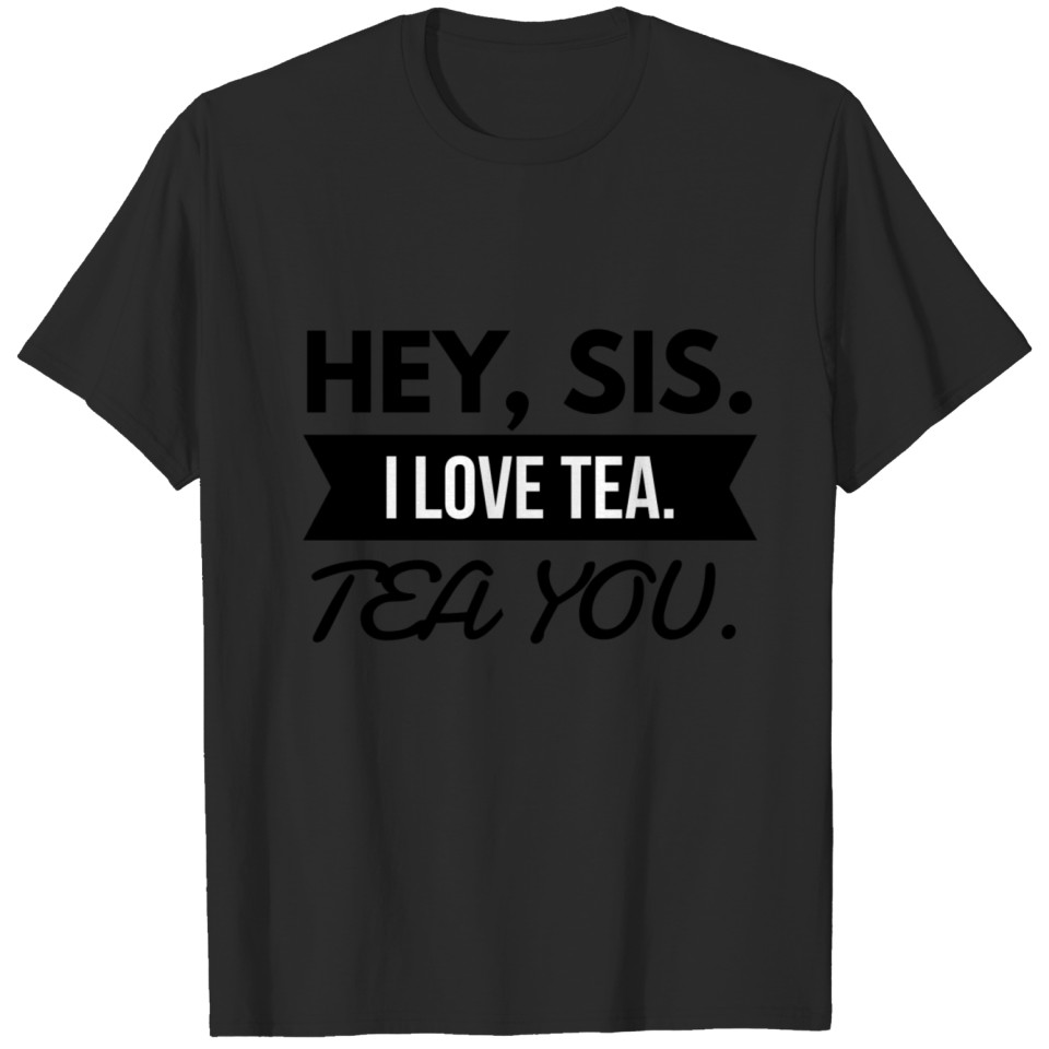 Hey sis, I love tea. Tea you. T-shirt