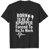 Born To Be A Kpopper Forced To Go To Work T-shirt