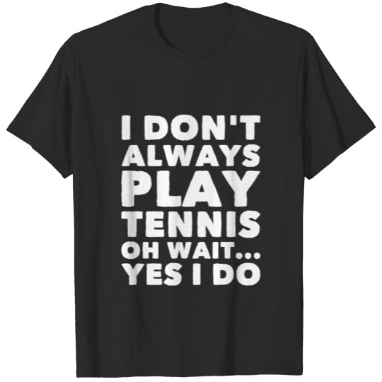 I don't always play tennis oh wait yes I do T-shirt