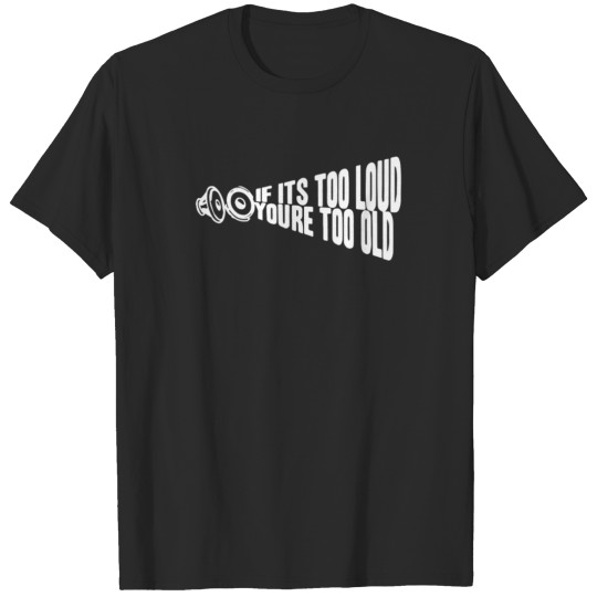 If It s Too Loud You re Too Old T-shirt