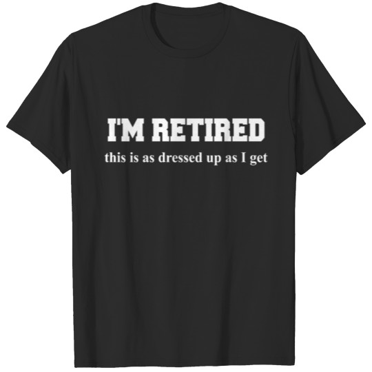 I M RETIRED this is as dressed up as I get Funny S T-shirt