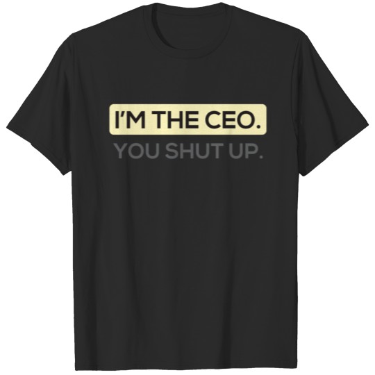 I'm the CEO You Shut Up T-shirt