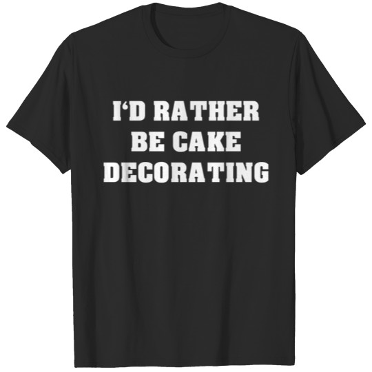 I d Rather Be Cake Decorating T-shirt