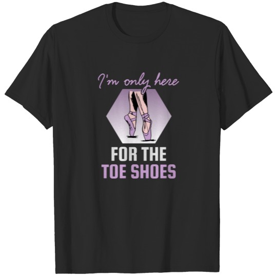 Ballet Dancer I'm Only Here For the Toe Shoes T-shirt