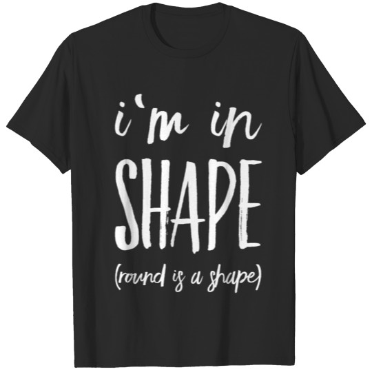 I Am In Shape Because Round Is A Shape T-shirt