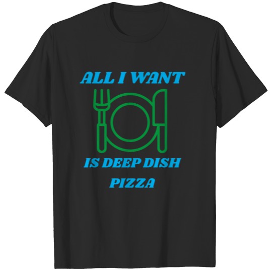 all want is deep dish pizza T-shirt