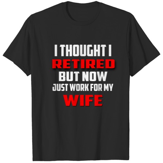 IThought I Retired But Now I Just Work For My Wife T-shirt