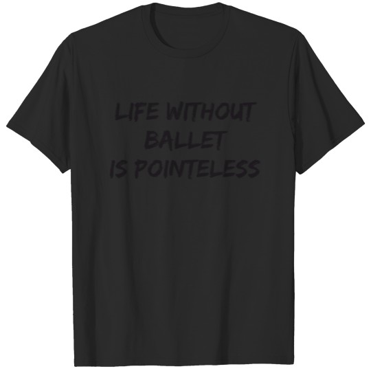 Ballet - life without ballet is pointeless T-shirt