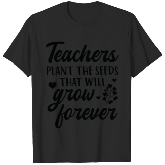 Teachers Plant The Seeds That Will Grow Forever T-shirt
