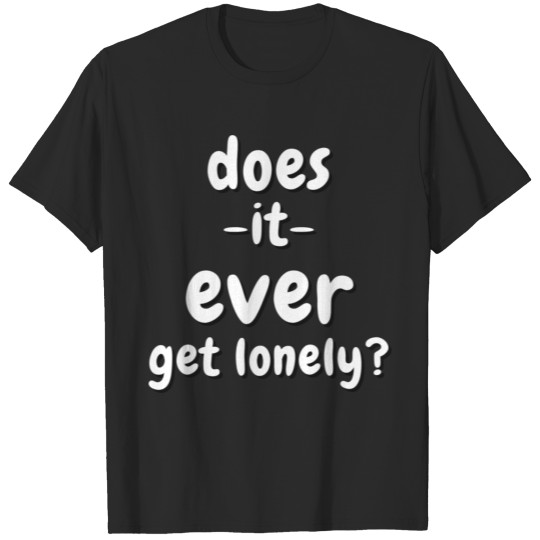 doES it ever get lonely T-shirt