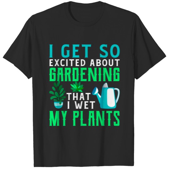 I Get So Excited About Gardening I Wet My Plants T-shirt