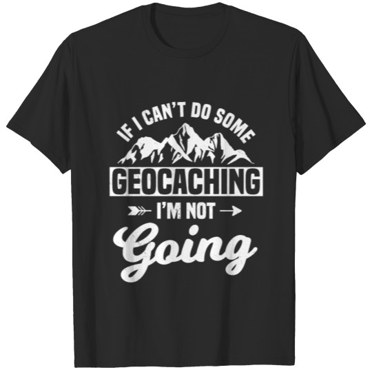If I Can't Do Some Geocaching Not Going T-shirt