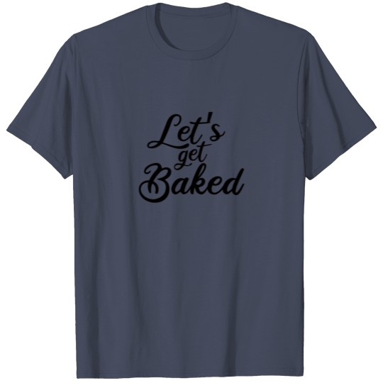 let's get baked T-shirt