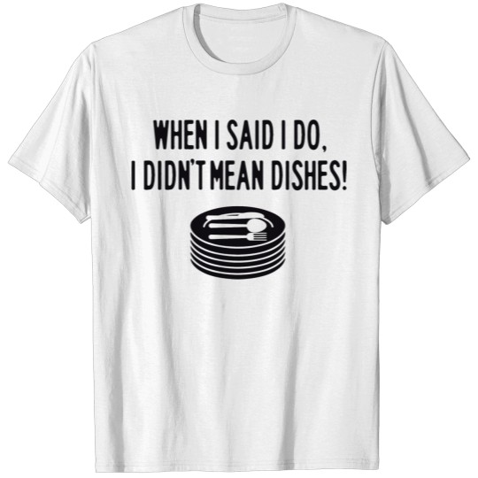Dish - When I said I do, I didn't mean the dishe T-shirt