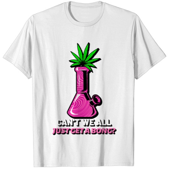Can't We All Just Get A Bong Weed 420 Marijuana Ca T-shirt