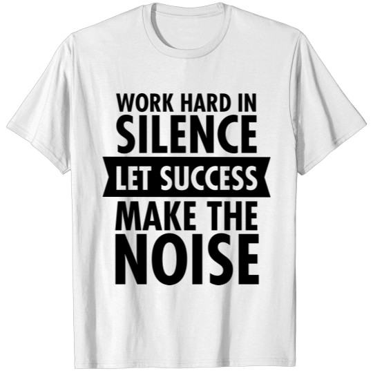 Work Hard In Silence - Let Success Make The Noise T-shirt