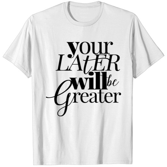 YOUR LATER WILL BE GREATER T-shirt
