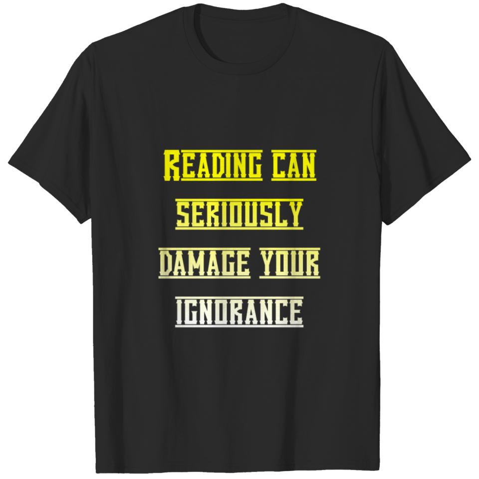 Reading can seriously damage your ignorance T-shirt