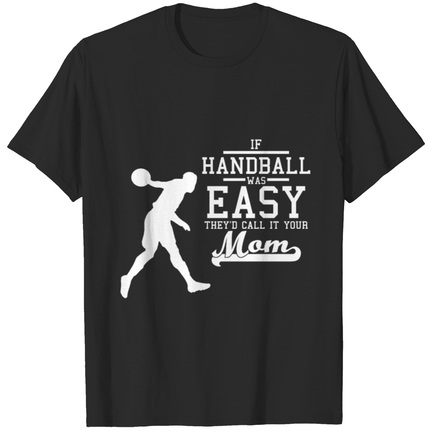 If Handball was easy they'd call it your mom T-shirt